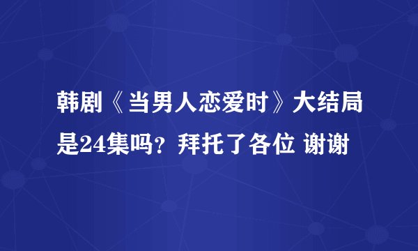 韩剧《当男人恋爱时》大结局是24集吗？拜托了各位 谢谢