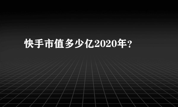 快手市值多少亿2020年？