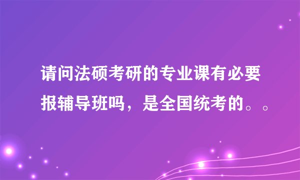 请问法硕考研的专业课有必要报辅导班吗，是全国统考的。。