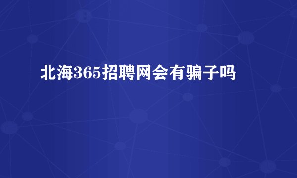 北海365招聘网会有骗子吗