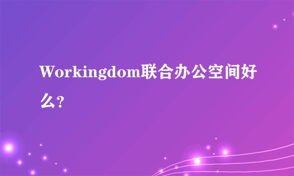 Workingdom联合办公空间好么？
