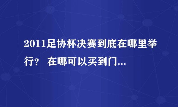 2011足协杯决赛到底在哪里举行？ 在哪可以买到门票！着急呀！