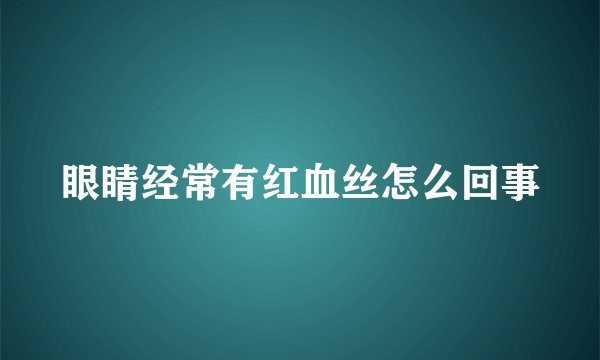 眼睛经常有红血丝怎么回事