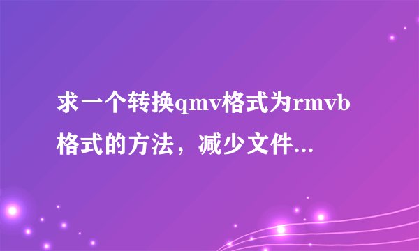 求一个转换qmv格式为rmvb格式的方法，减少文件损失和视频清晰度的。