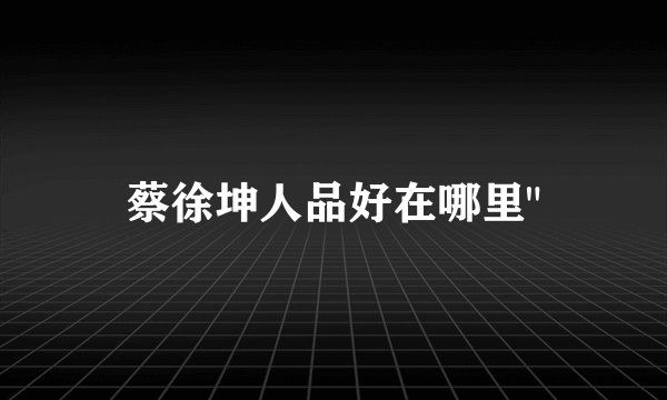 蔡徐坤人品好在哪里