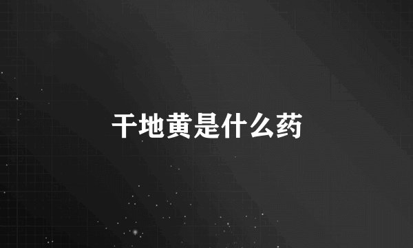 干地黄是什么药