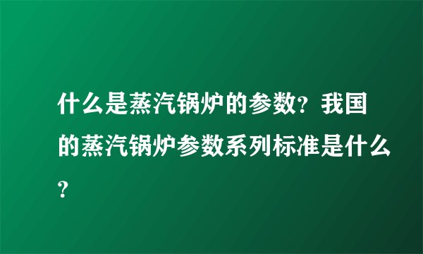 什么是蒸汽锅炉的参数？我国的蒸汽锅炉参数系列标准是什么？