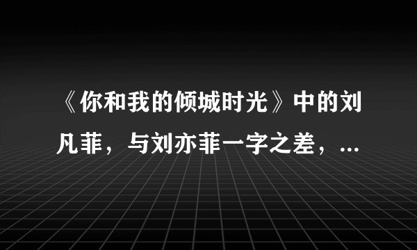 《你和我的倾城时光》中的刘凡菲，与刘亦菲一字之差，如今因整容脸走红