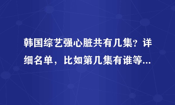 韩国综艺强心脏共有几集？详细名单，比如第几集有谁等等，谢谢！