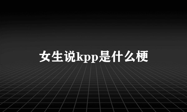 女生说kpp是什么梗