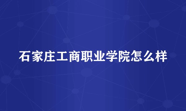 石家庄工商职业学院怎么样