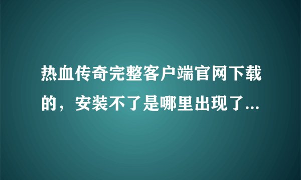 热血传奇完整客户端官网下载的,安装不了是哪里出现了问题??