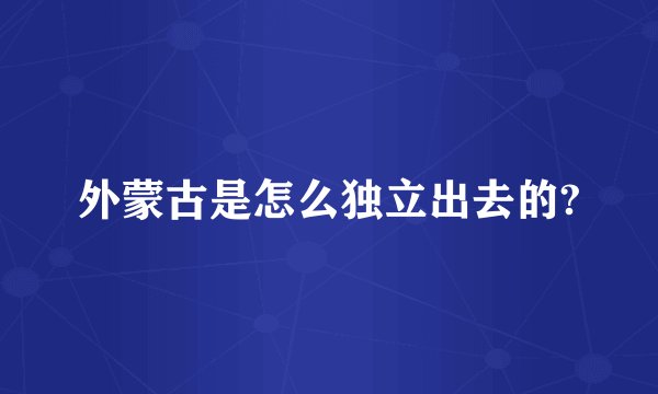 外蒙古是怎么独立出去的?