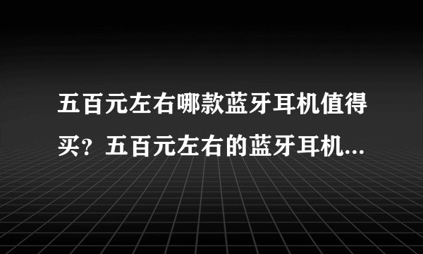 五百元左右哪款蓝牙耳机值得买？五百元左右的蓝牙耳机性价比之王