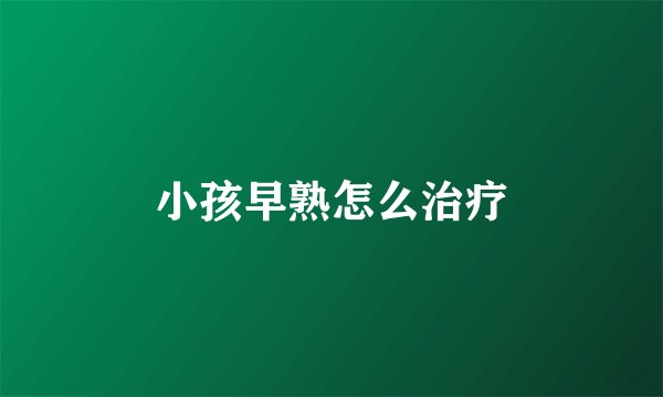 小孩早熟怎么治疗