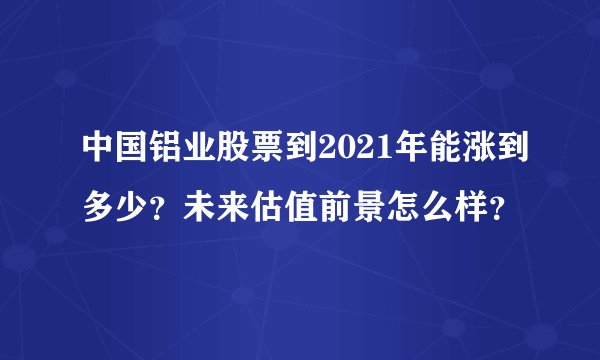 中国铝业股票到2021年能涨到多少？未来估值前景怎么样？