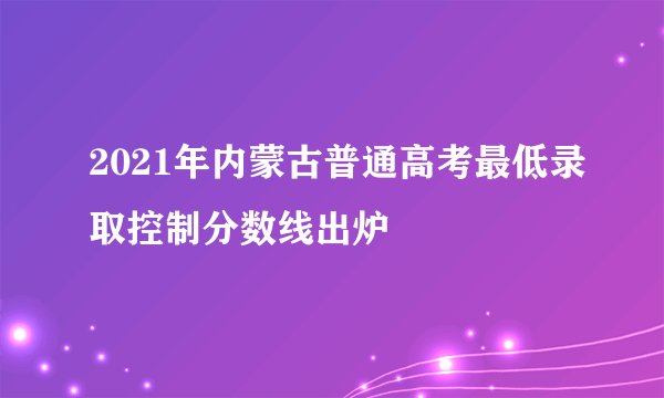 2021年内蒙古普通高考最低录取控制分数线出炉
