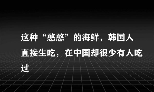 这种“憨憨”的海鲜,韩国人直接生吃,在中国却很少有人吃过
