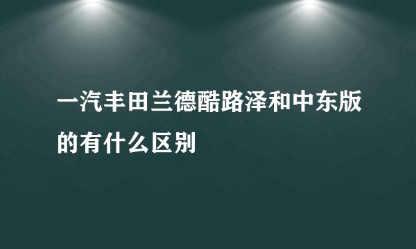一汽丰田兰德酷路泽和中东版的有什么区别