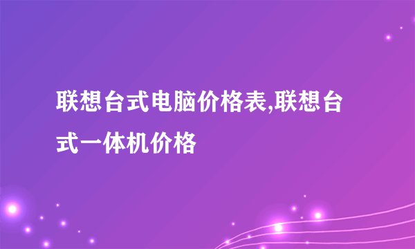联想台式电脑价格表,联想台式一体机价格