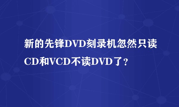 新的先锋DVD刻录机忽然只读CD和VCD不读DVD了？