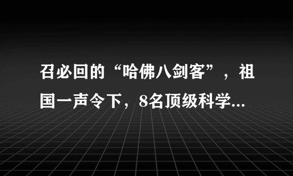 召必回的“哈佛八剑客”，祖国一声令下，8名顶级科学家弃美归国