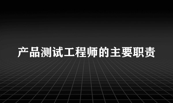 产品测试工程师的主要职责