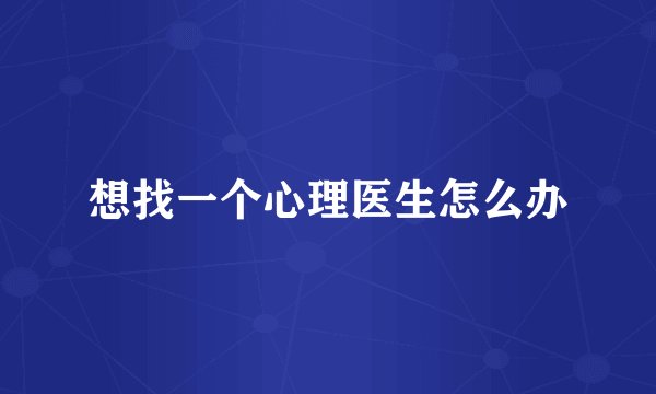 想找一个心理医生怎么办