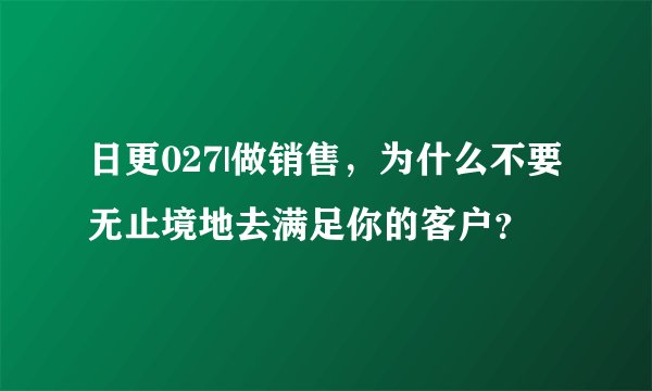 日更027|做销售,为什么不要无止境地去满足你的客户?