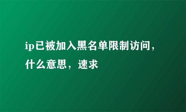ip已被加入黑名单限制访问，什么意思，速求