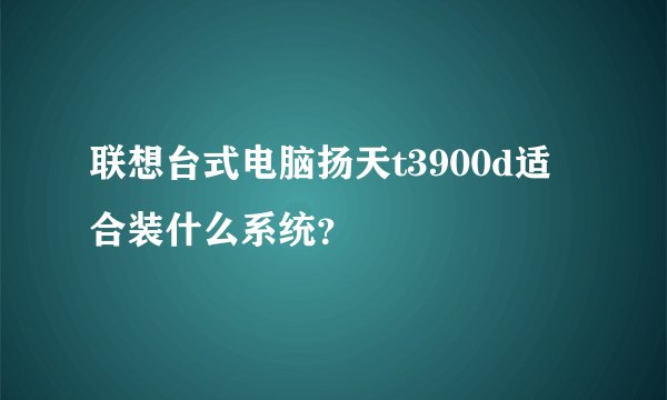联想台式电脑扬天t3900d适合装什么系统？