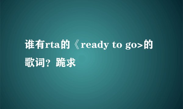 谁有rta的《ready to go>的歌词？跪求