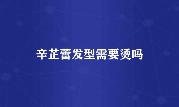 辛芷蕾发型需要烫吗