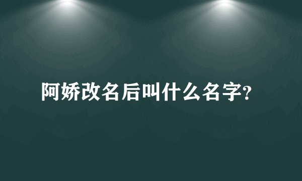 阿娇改名后叫什么名字？