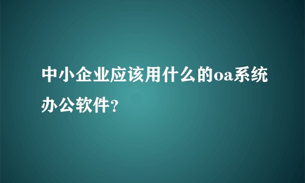 中小企业应该用什么的oa系统办公软件？