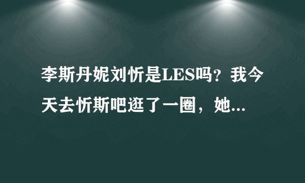 李斯丹妮刘忻是LES吗？我今天去忻斯吧逛了一圈，她们都说忻斯真爱，是不是，她们还写了这样的小说
