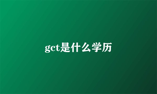 gct是什么学历