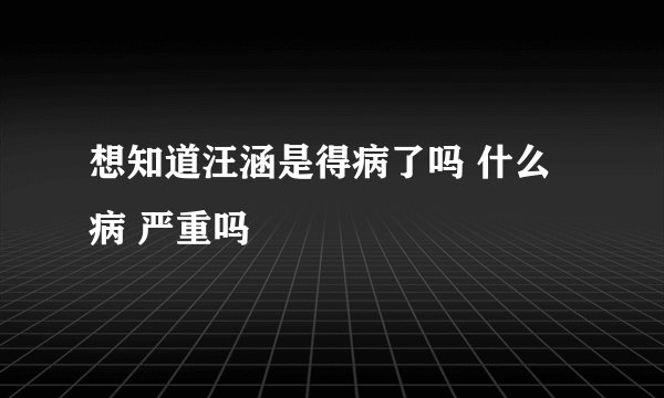 想知道汪涵是得病了吗 什么病 严重吗