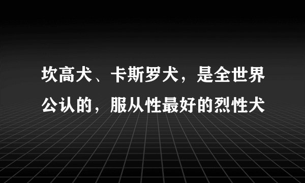 坎高犬、卡斯罗犬，是全世界公认的，服从性最好的烈性犬