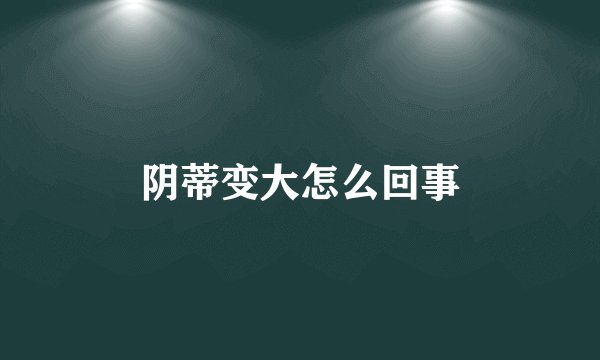 阴蒂变大怎么回事