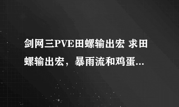 剑网三PVE田螺输出宏 求田螺输出宏，暴雨流和鸡蛋流的宏，谢谢