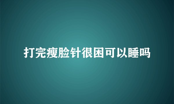 打完瘦脸针很困可以睡吗