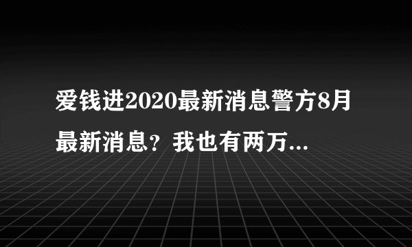 爱钱进2020最新消息警方8月最新消息？我也有两万块钱，能拿出来吗？