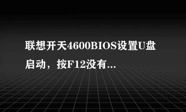 联想开天4600BIOS设置U盘启动，按F12没有反应，救命啊BIOS里面启动选项里面没有USB这个选项？