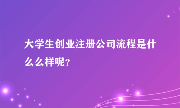 大学生创业注册公司流程是什么么样呢？