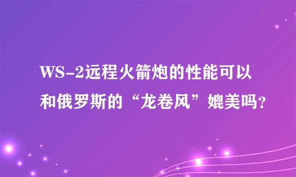 WS-2远程火箭炮的性能可以和俄罗斯的“龙卷风”媲美吗？