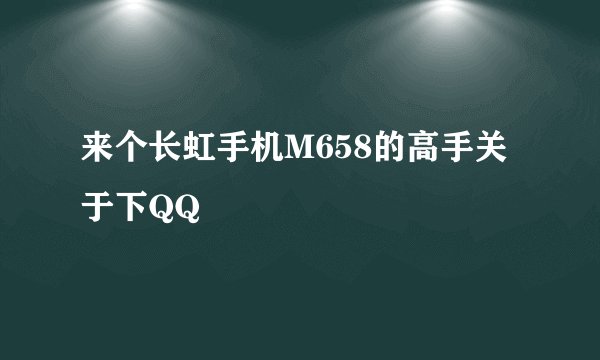来个长虹手机M658的高手关于下QQ
