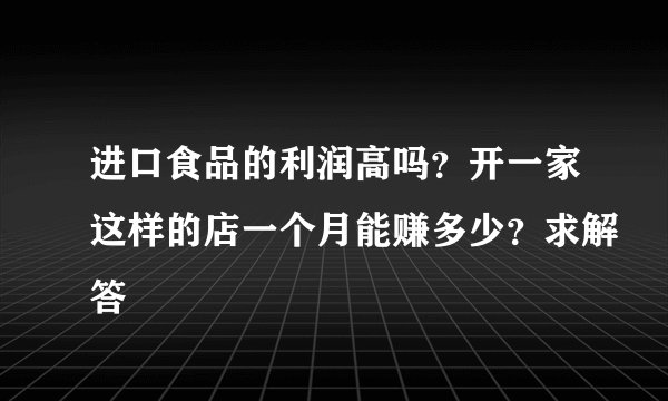 进口食品的利润高吗？开一家这样的店一个月能赚多少？求解答