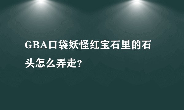 GBA口袋妖怪红宝石里的石头怎么弄走？