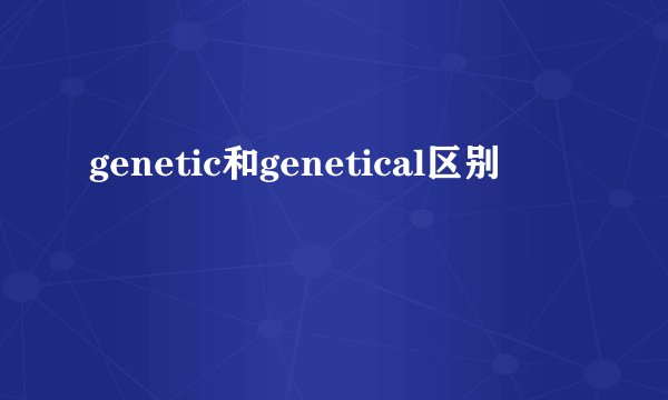 genetic和genetical区别